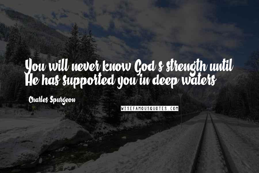 Charles Spurgeon Quotes: You will never know God's strength until He has supported you in deep waters.