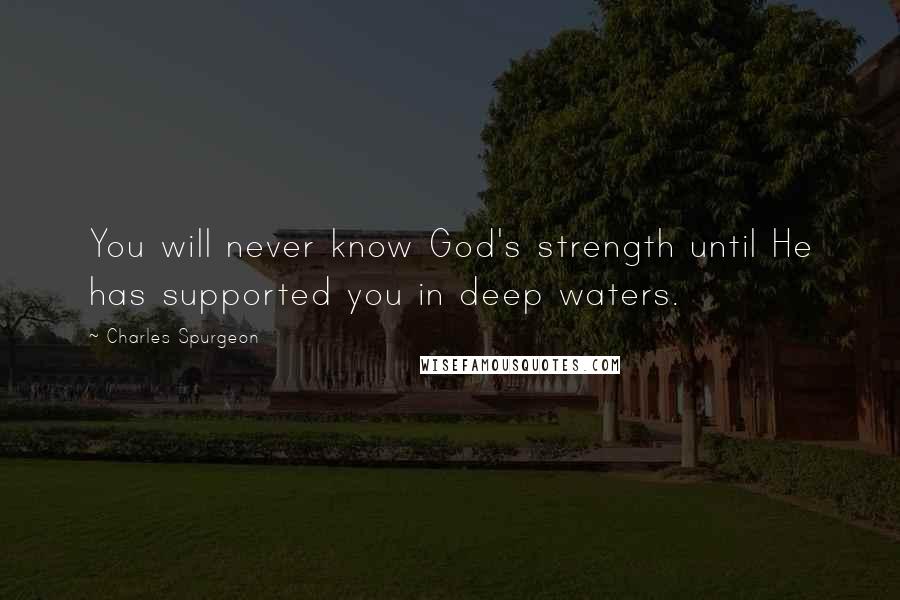 Charles Spurgeon Quotes: You will never know God's strength until He has supported you in deep waters.