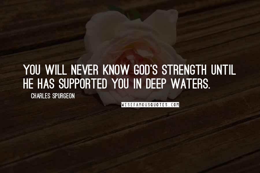 Charles Spurgeon Quotes: You will never know God's strength until He has supported you in deep waters.