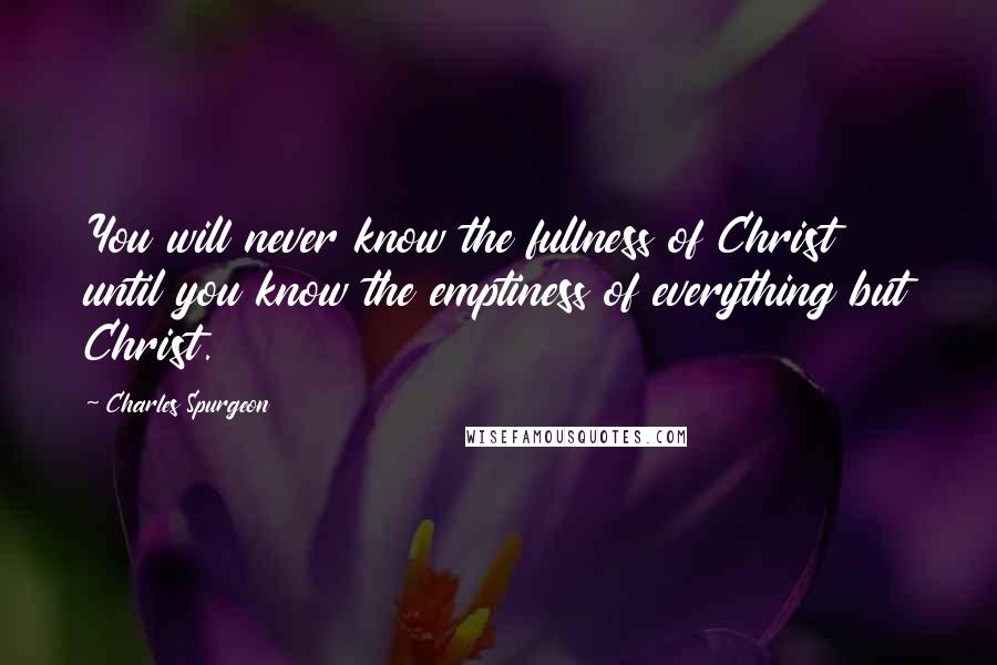 Charles Spurgeon Quotes: You will never know the fullness of Christ until you know the emptiness of everything but Christ.