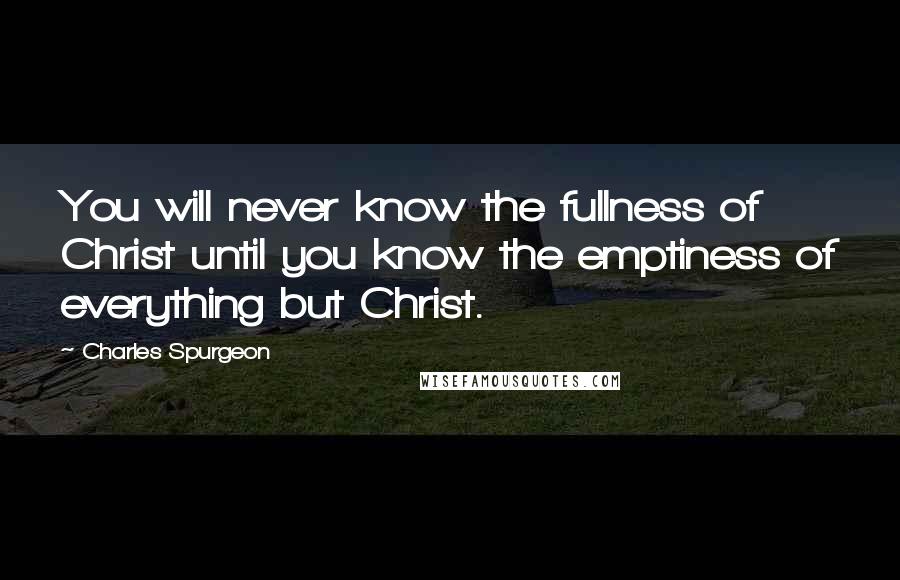 Charles Spurgeon Quotes: You will never know the fullness of Christ until you know the emptiness of everything but Christ.