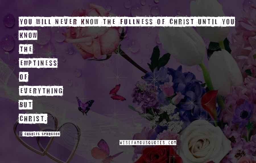 Charles Spurgeon Quotes: You will never know the fullness of Christ until you know the emptiness of everything but Christ.