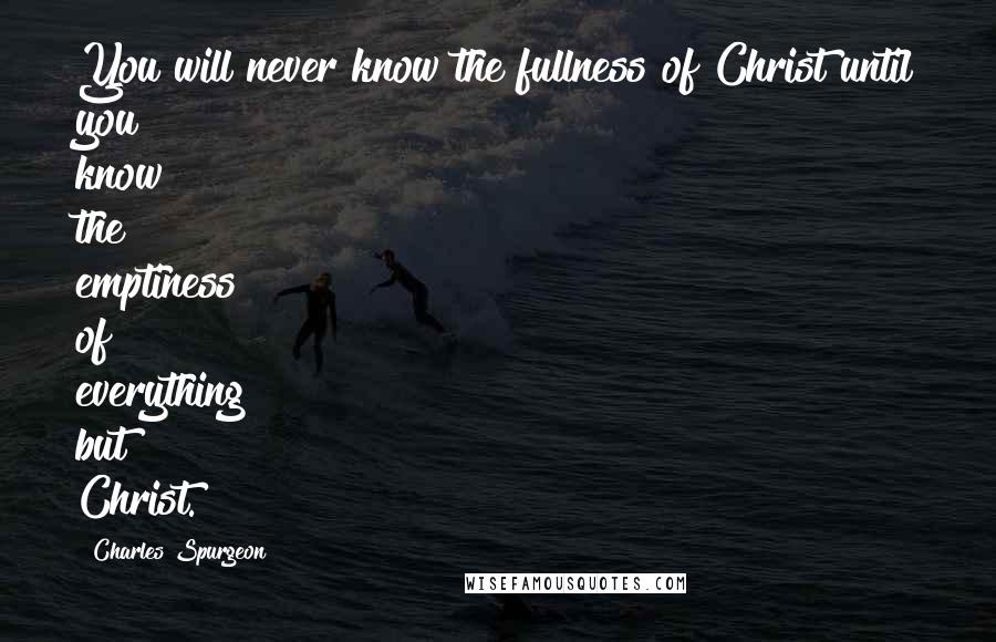 Charles Spurgeon Quotes: You will never know the fullness of Christ until you know the emptiness of everything but Christ.