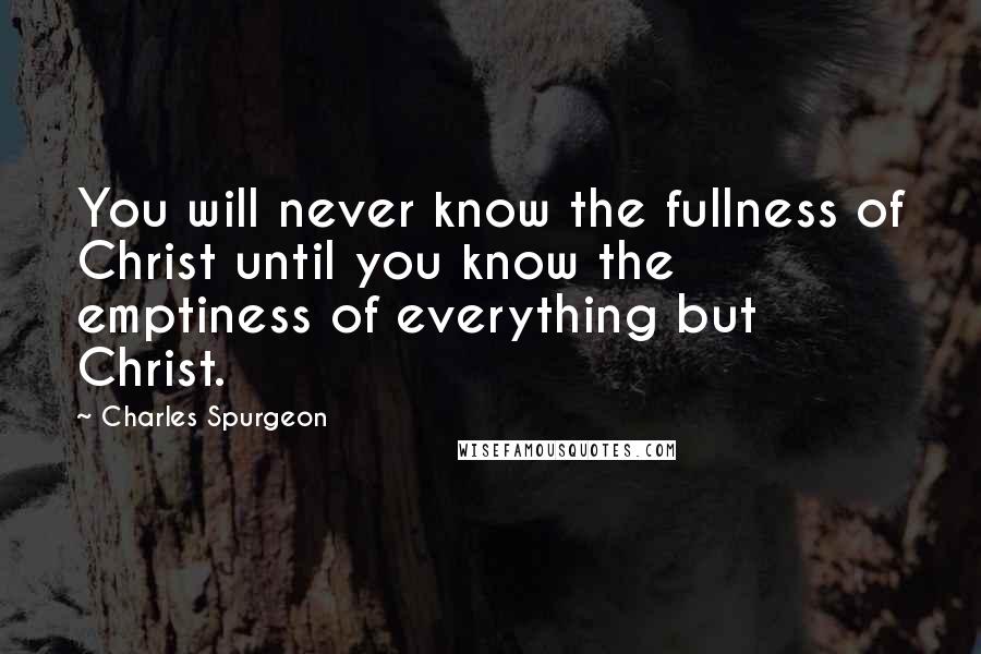 Charles Spurgeon Quotes: You will never know the fullness of Christ until you know the emptiness of everything but Christ.