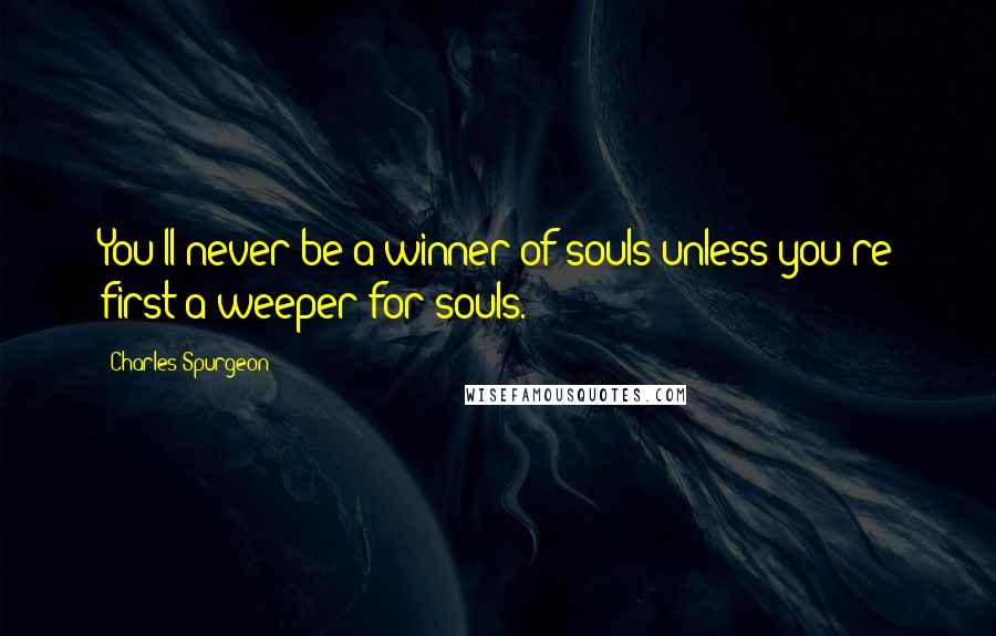 Charles Spurgeon Quotes: You'll never be a winner of souls unless you're first a weeper for souls.