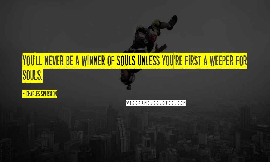 Charles Spurgeon Quotes: You'll never be a winner of souls unless you're first a weeper for souls.