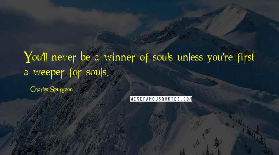 Charles Spurgeon Quotes: You'll never be a winner of souls unless you're first a weeper for souls.