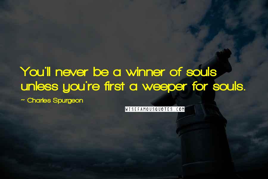 Charles Spurgeon Quotes: You'll never be a winner of souls unless you're first a weeper for souls.