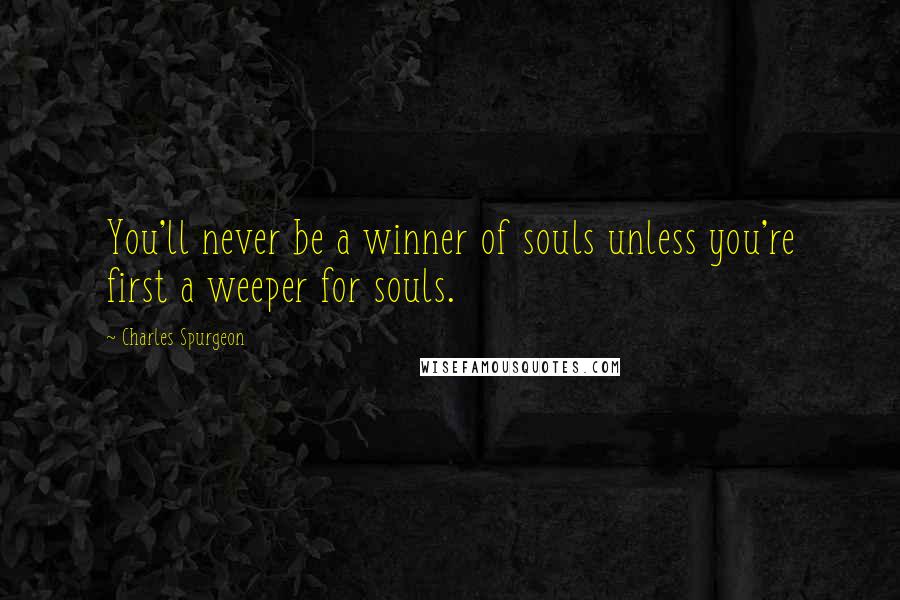 Charles Spurgeon Quotes: You'll never be a winner of souls unless you're first a weeper for souls.