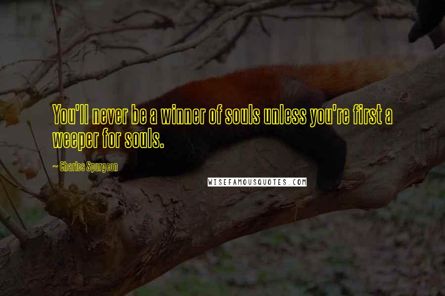 Charles Spurgeon Quotes: You'll never be a winner of souls unless you're first a weeper for souls.