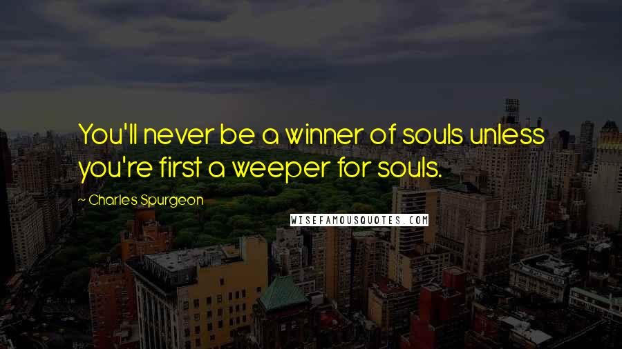 Charles Spurgeon Quotes: You'll never be a winner of souls unless you're first a weeper for souls.
