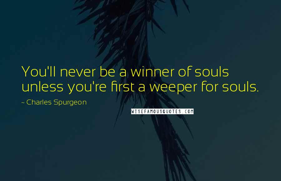 Charles Spurgeon Quotes: You'll never be a winner of souls unless you're first a weeper for souls.