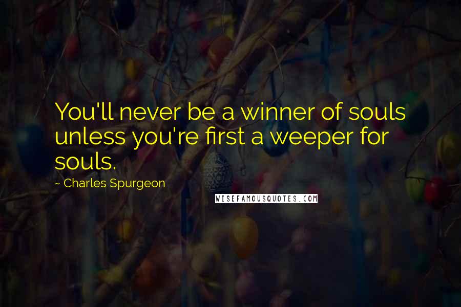 Charles Spurgeon Quotes: You'll never be a winner of souls unless you're first a weeper for souls.