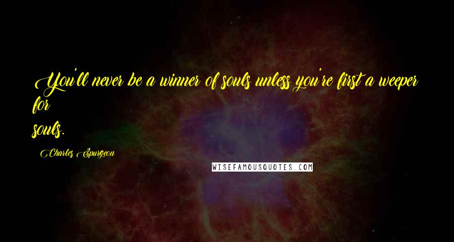 Charles Spurgeon Quotes: You'll never be a winner of souls unless you're first a weeper for souls.