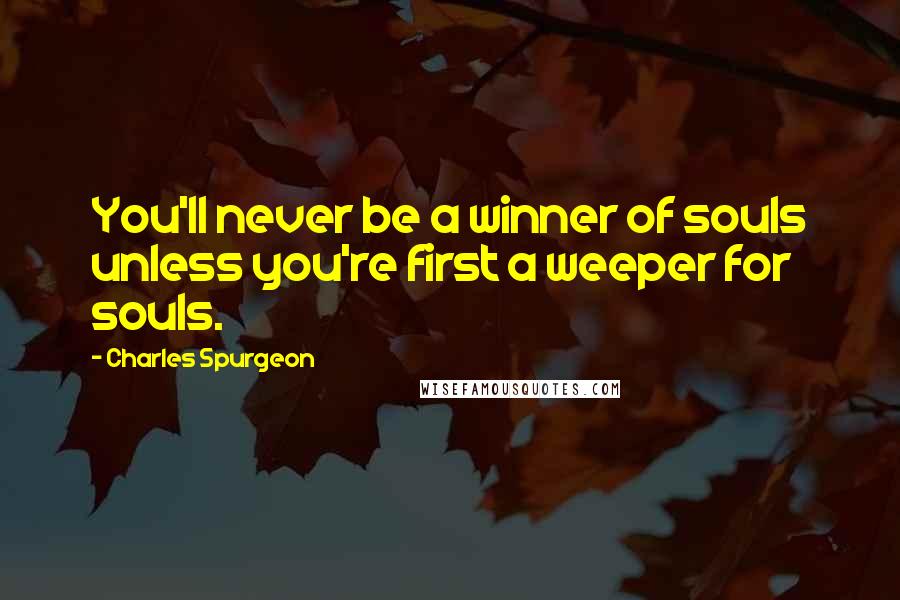 Charles Spurgeon Quotes: You'll never be a winner of souls unless you're first a weeper for souls.
