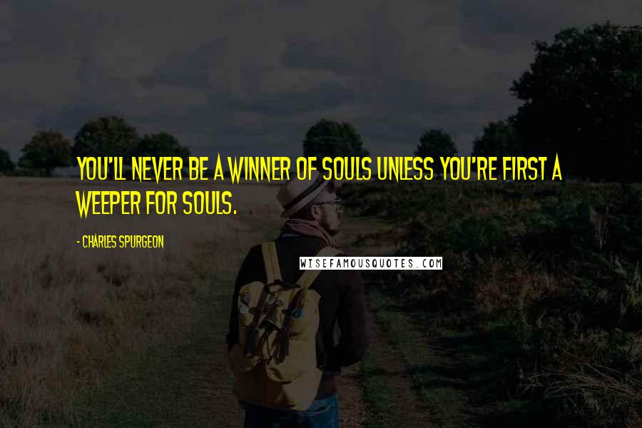 Charles Spurgeon Quotes: You'll never be a winner of souls unless you're first a weeper for souls.