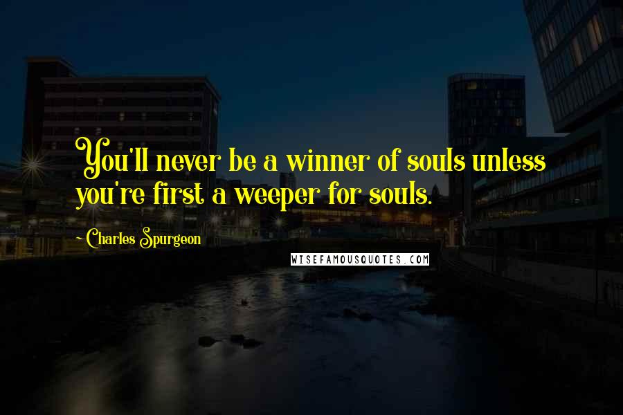 Charles Spurgeon Quotes: You'll never be a winner of souls unless you're first a weeper for souls.