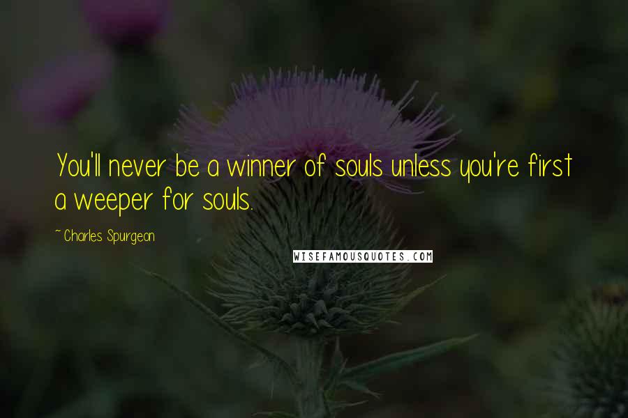Charles Spurgeon Quotes: You'll never be a winner of souls unless you're first a weeper for souls.