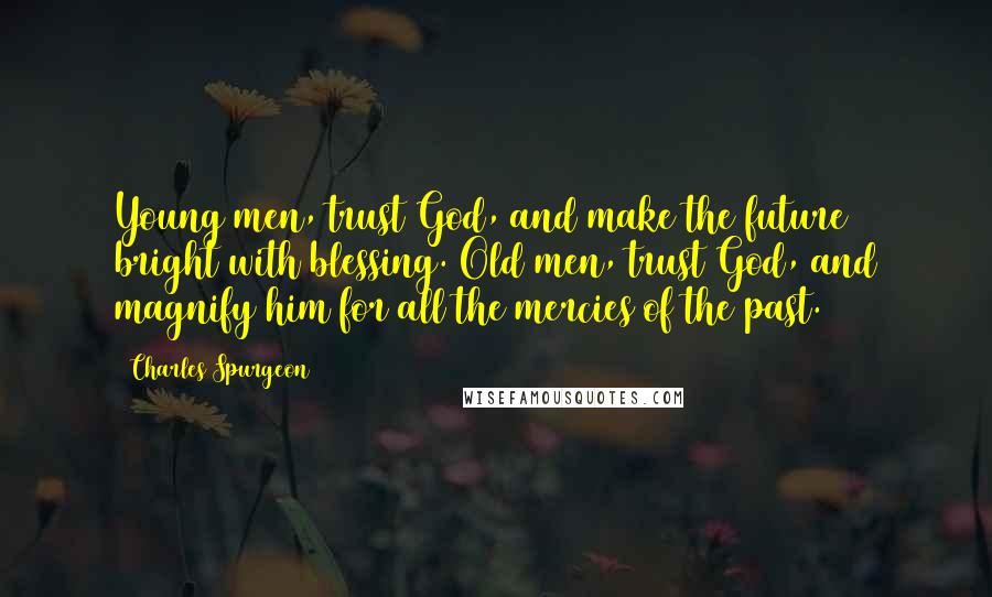 Charles Spurgeon Quotes: Young men, trust God, and make the future bright with blessing. Old men, trust God, and magnify him for all the mercies of the past.