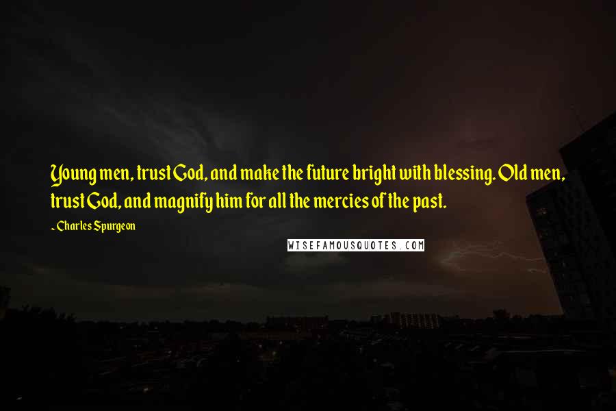 Charles Spurgeon Quotes: Young men, trust God, and make the future bright with blessing. Old men, trust God, and magnify him for all the mercies of the past.