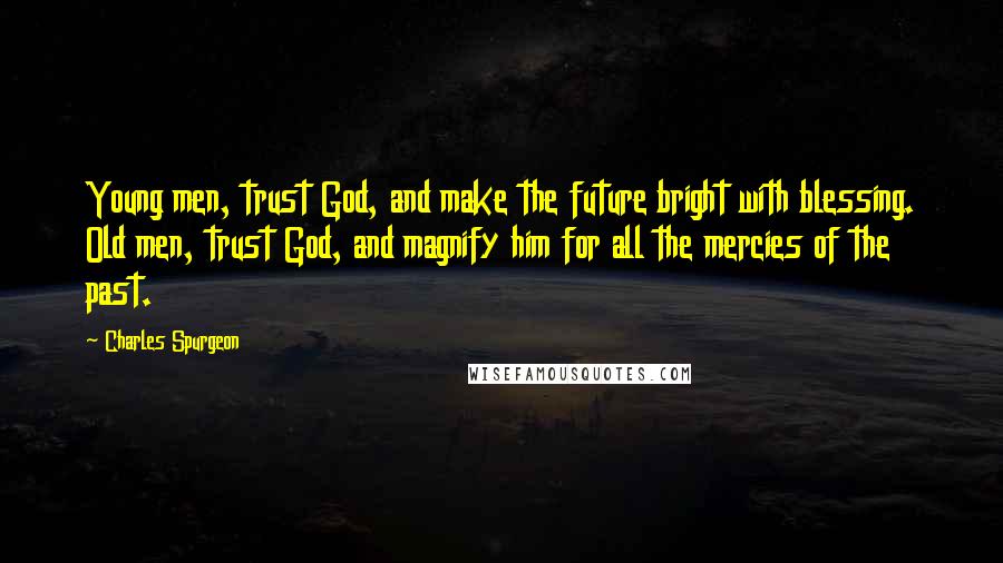 Charles Spurgeon Quotes: Young men, trust God, and make the future bright with blessing. Old men, trust God, and magnify him for all the mercies of the past.