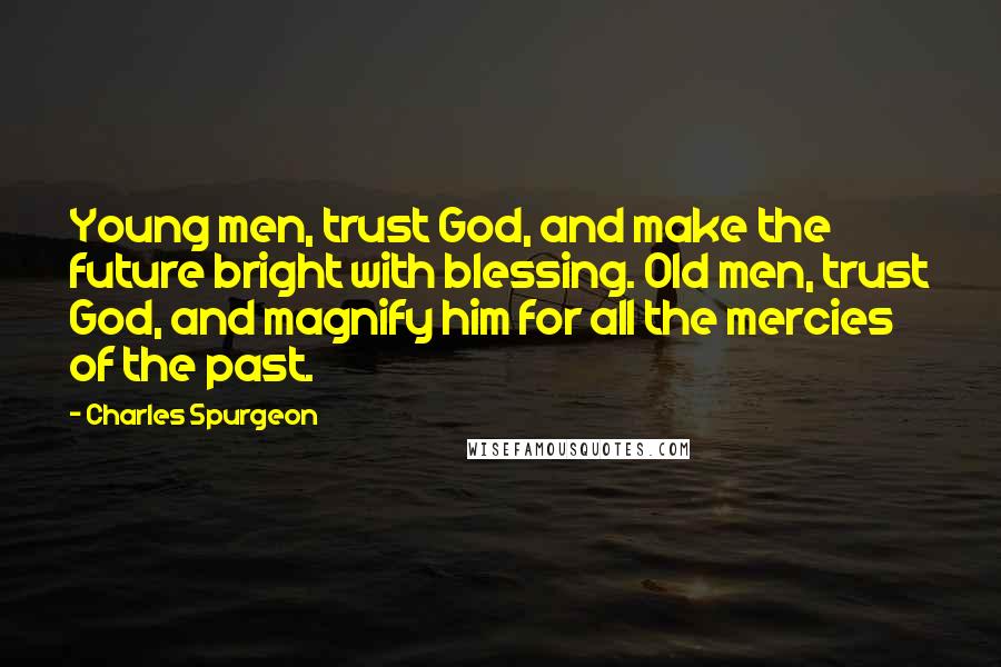 Charles Spurgeon Quotes: Young men, trust God, and make the future bright with blessing. Old men, trust God, and magnify him for all the mercies of the past.