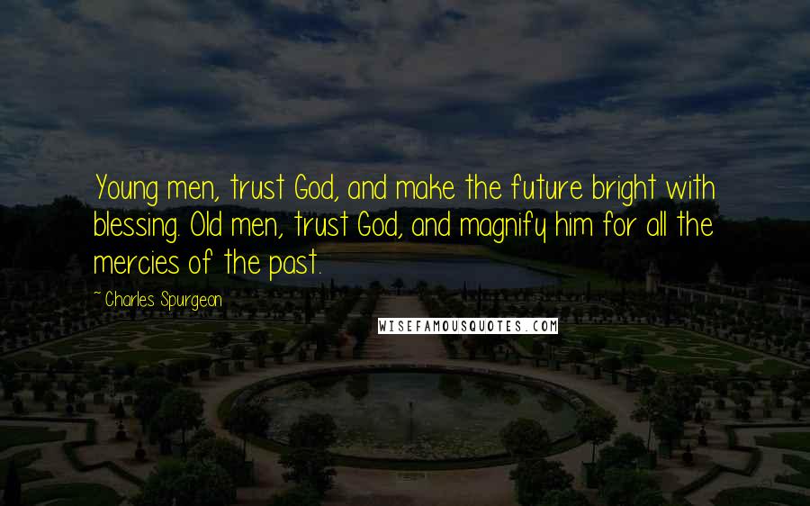 Charles Spurgeon Quotes: Young men, trust God, and make the future bright with blessing. Old men, trust God, and magnify him for all the mercies of the past.