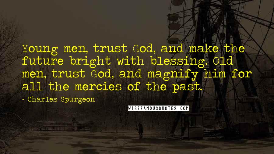 Charles Spurgeon Quotes: Young men, trust God, and make the future bright with blessing. Old men, trust God, and magnify him for all the mercies of the past.