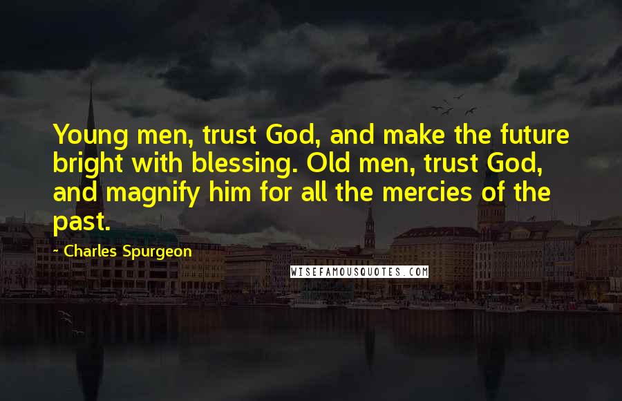 Charles Spurgeon Quotes: Young men, trust God, and make the future bright with blessing. Old men, trust God, and magnify him for all the mercies of the past.