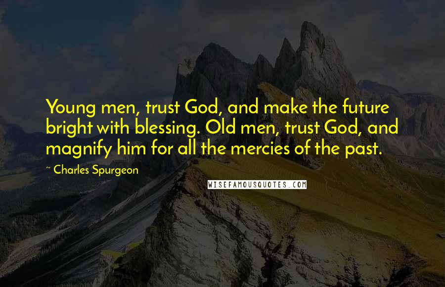 Charles Spurgeon Quotes: Young men, trust God, and make the future bright with blessing. Old men, trust God, and magnify him for all the mercies of the past.