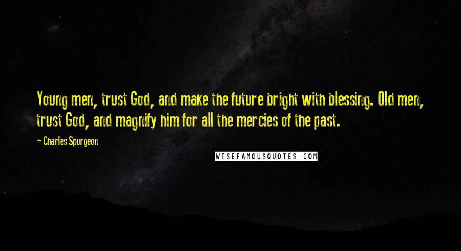 Charles Spurgeon Quotes: Young men, trust God, and make the future bright with blessing. Old men, trust God, and magnify him for all the mercies of the past.