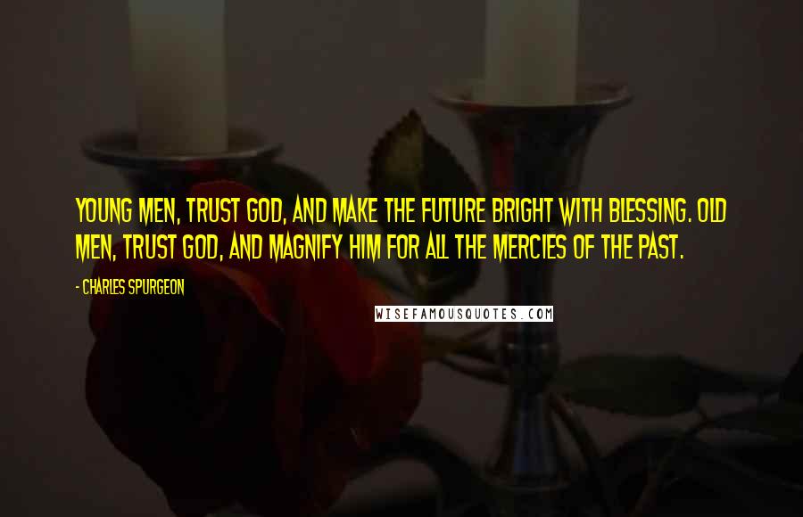 Charles Spurgeon Quotes: Young men, trust God, and make the future bright with blessing. Old men, trust God, and magnify him for all the mercies of the past.