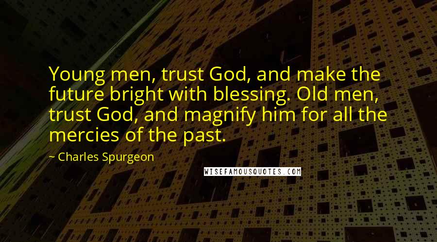 Charles Spurgeon Quotes: Young men, trust God, and make the future bright with blessing. Old men, trust God, and magnify him for all the mercies of the past.