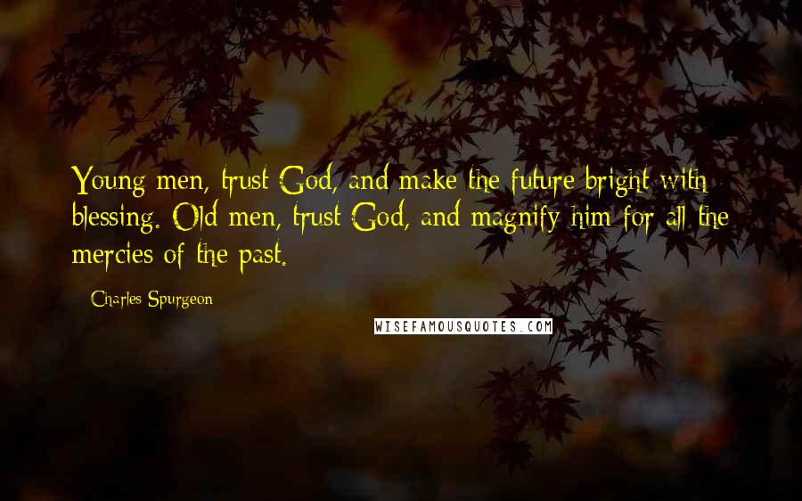 Charles Spurgeon Quotes: Young men, trust God, and make the future bright with blessing. Old men, trust God, and magnify him for all the mercies of the past.
