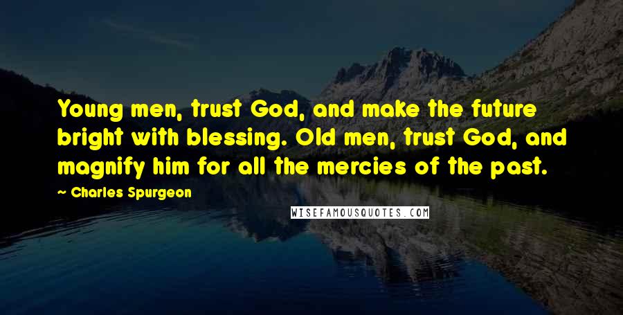 Charles Spurgeon Quotes: Young men, trust God, and make the future bright with blessing. Old men, trust God, and magnify him for all the mercies of the past.