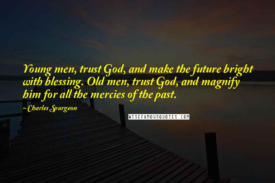 Charles Spurgeon Quotes: Young men, trust God, and make the future bright with blessing. Old men, trust God, and magnify him for all the mercies of the past.