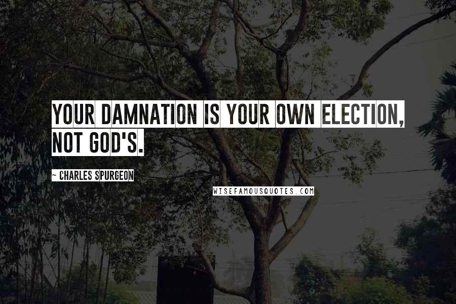 Charles Spurgeon Quotes: Your damnation is your own election, not God's.