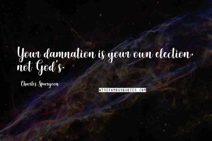 Charles Spurgeon Quotes: Your damnation is your own election, not God's.