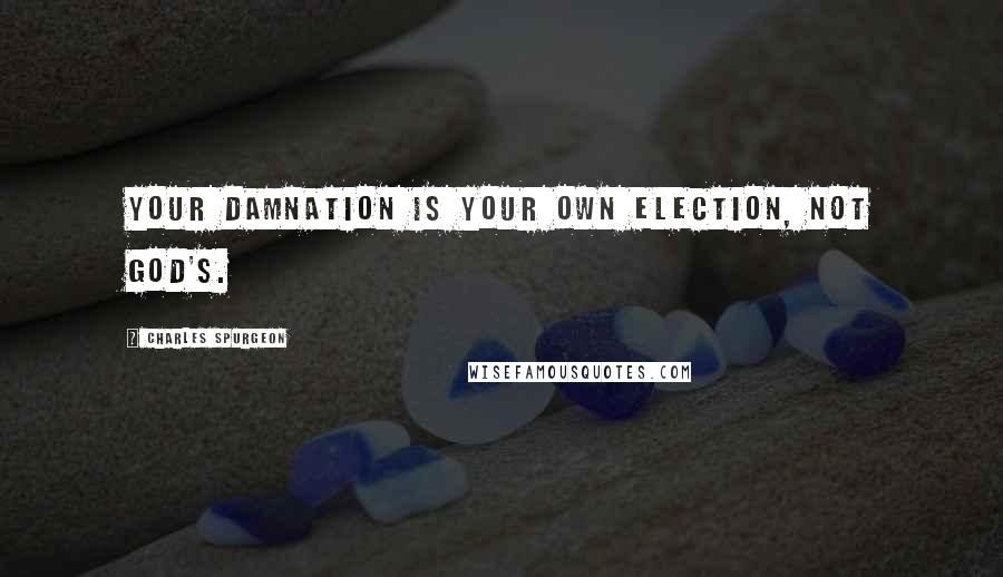 Charles Spurgeon Quotes: Your damnation is your own election, not God's.