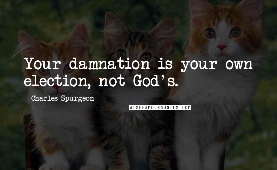 Charles Spurgeon Quotes: Your damnation is your own election, not God's.