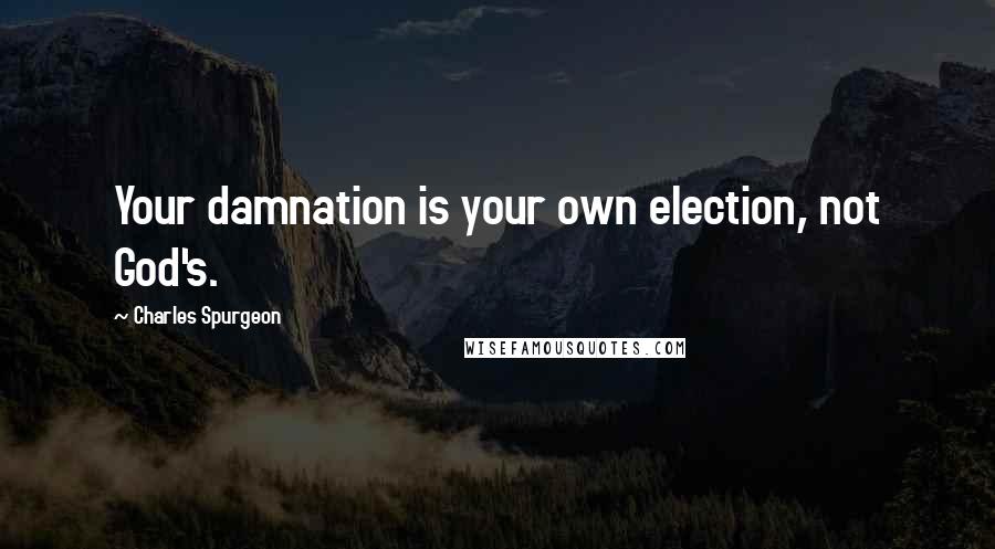 Charles Spurgeon Quotes: Your damnation is your own election, not God's.