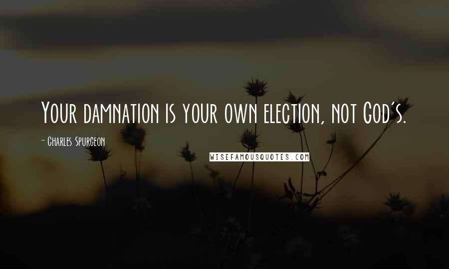 Charles Spurgeon Quotes: Your damnation is your own election, not God's.