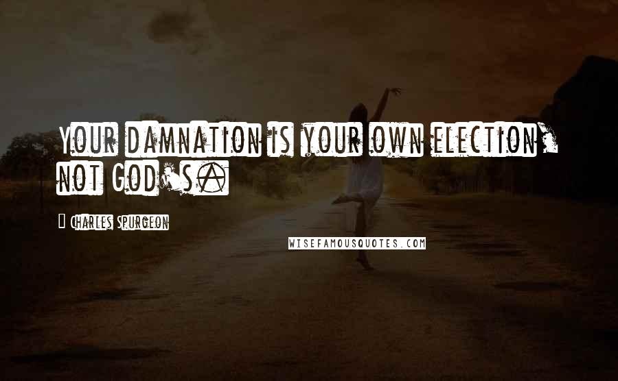 Charles Spurgeon Quotes: Your damnation is your own election, not God's.