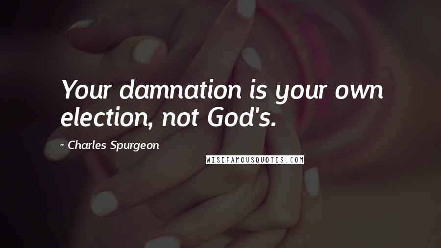 Charles Spurgeon Quotes: Your damnation is your own election, not God's.