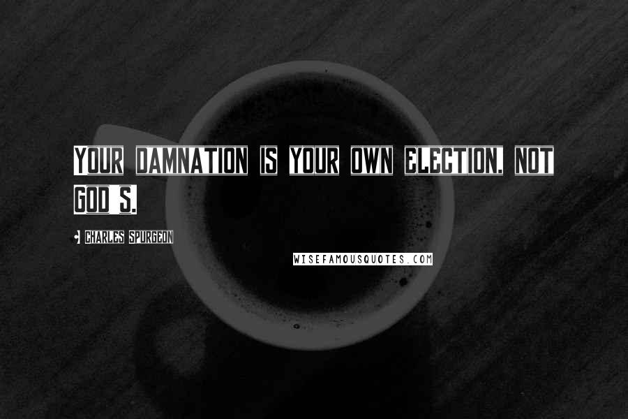 Charles Spurgeon Quotes: Your damnation is your own election, not God's.