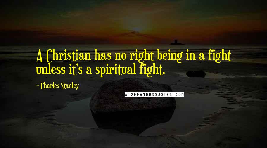 Charles Stanley Quotes: A Christian has no right being in a fight unless it's a spiritual fight.