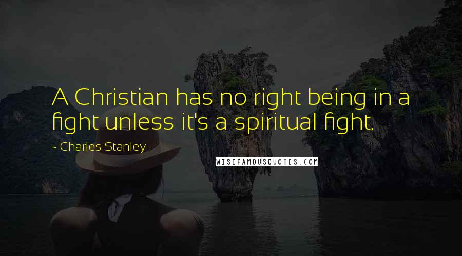 Charles Stanley Quotes: A Christian has no right being in a fight unless it's a spiritual fight.