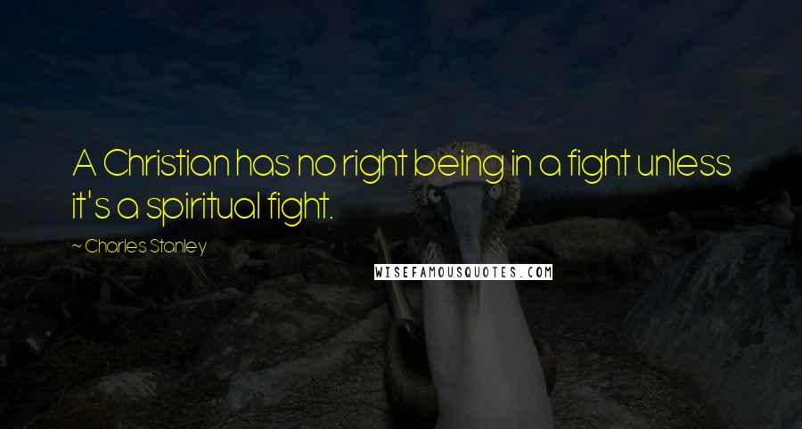 Charles Stanley Quotes: A Christian has no right being in a fight unless it's a spiritual fight.