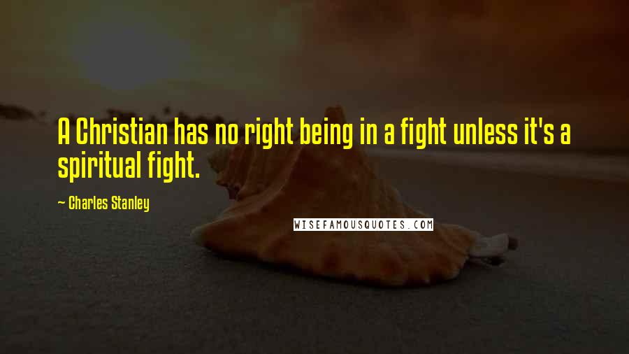 Charles Stanley Quotes: A Christian has no right being in a fight unless it's a spiritual fight.