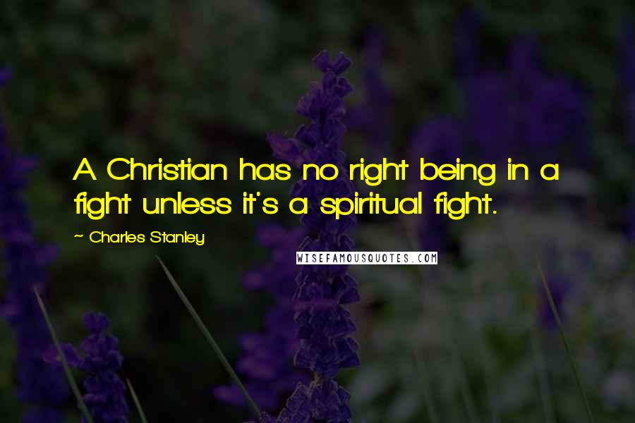 Charles Stanley Quotes: A Christian has no right being in a fight unless it's a spiritual fight.